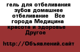 гель для отбеливания зубов домашнее отбеливание - Все города Медицина, красота и здоровье » Другое   